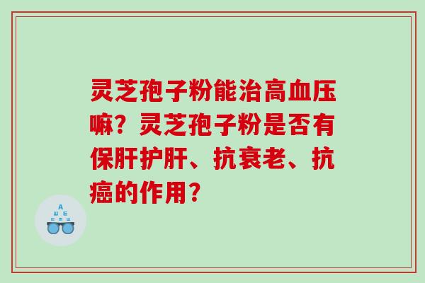 灵芝孢子粉能高嘛？灵芝孢子粉是否有、抗、抗的作用？
