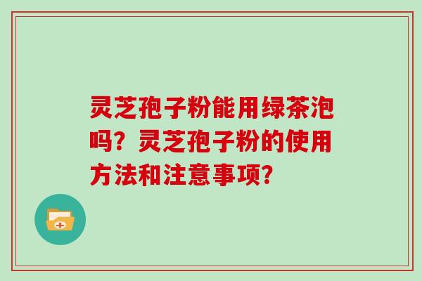 灵芝孢子粉能用绿茶泡吗？灵芝孢子粉的使用方法和注意事项？