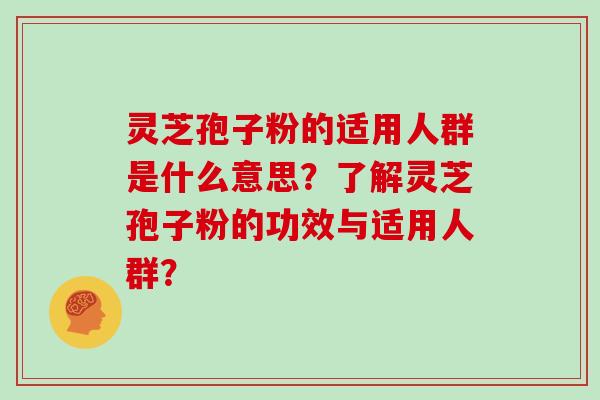 灵芝孢子粉的适用人群是什么意思？了解灵芝孢子粉的功效与适用人群？