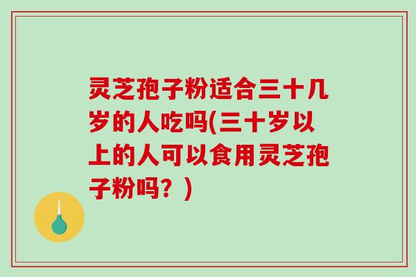 灵芝孢子粉适合三十几岁的人吃吗(三十岁以上的人可以食用灵芝孢子粉吗？)