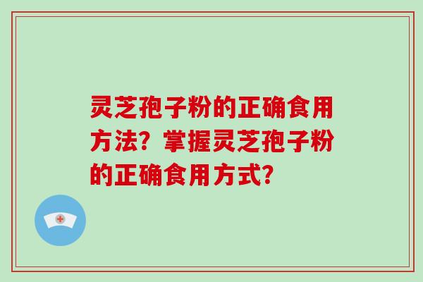 灵芝孢子粉的正确食用方法？掌握灵芝孢子粉的正确食用方式？