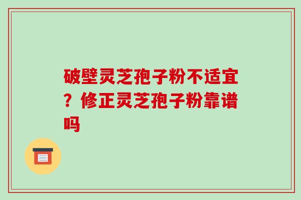 破壁灵芝孢子粉不适宜？修正灵芝孢子粉靠谱吗