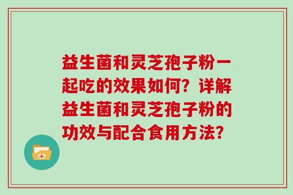 益生菌和灵芝孢子粉一起吃的效果如何？详解益生菌和灵芝孢子粉的功效与配合食用方法？