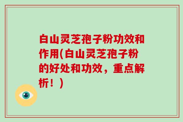 白山灵芝孢子粉功效和作用(白山灵芝孢子粉的好处和功效,重点解析!) 白山灵芝孢子粉功效和作用(白山灵芝孢子粉的好处和功效,重点解析!)
