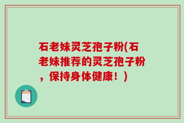 石老妹灵芝孢子粉(石老妹推荐的灵芝孢子粉,保持身体健康!) 石老妹灵芝孢子粉(石老妹推荐的灵芝孢子粉,保持身体健康!)