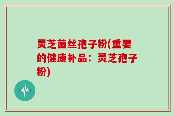 灵芝菌丝孢子粉(重要的健康补品:灵芝孢子粉) 灵芝菌丝孢子粉(重要的健康补品:灵芝孢子粉)
