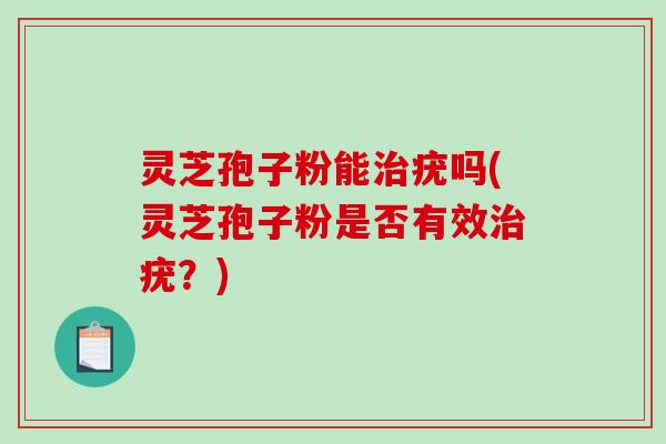 灵芝孢子粉能疣吗(灵芝孢子粉是否有效疣?) 灵芝孢子粉能疣吗(灵芝孢子粉是否有效疣?)