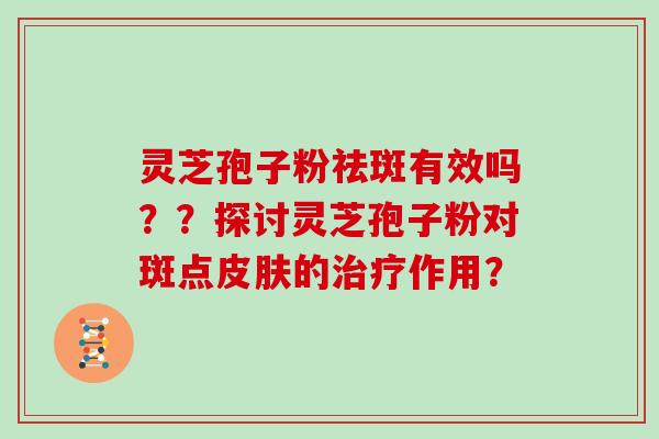 灵芝孢子粉祛斑有效吗？？探讨灵芝孢子粉对斑点的作用？
