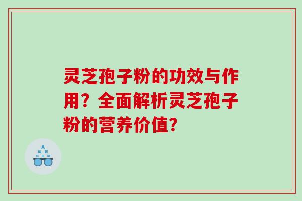 灵芝孢子粉的功效与作用？全面解析灵芝孢子粉的营养价值？
