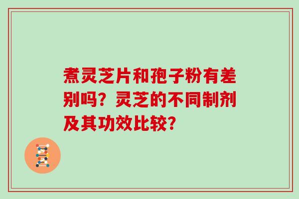煮灵芝片和孢子粉有差别吗?灵芝的不同制剂及其功效比较? 煮灵芝片和孢子粉有差别吗?灵芝的不同制剂及其功效比较?