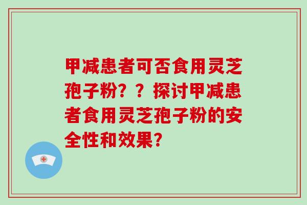 甲减患者可否食用灵芝孢子粉？？探讨甲减患者食用灵芝孢子粉的安全性和效果？