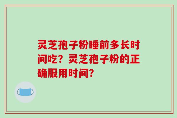 灵芝孢子粉睡前多长时间吃?灵芝孢子粉的正确服用时间? 灵芝孢子粉睡前多长时间吃?灵芝孢子粉的正确服用时间?