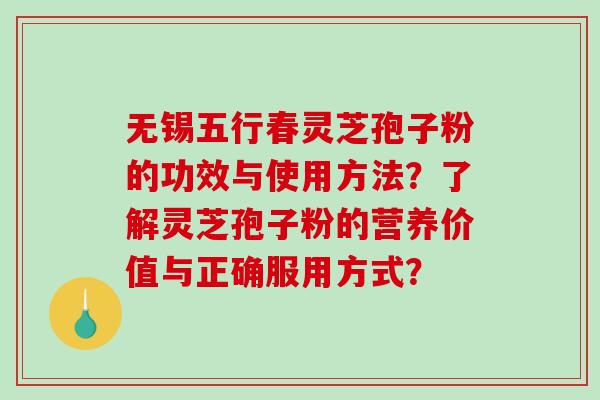 无锡五行春灵芝孢子粉的功效与使用方法？了解灵芝孢子粉的营养价值与正确服用方式？