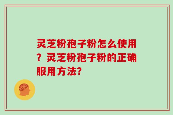 灵芝粉孢子粉怎么使用?灵芝粉孢子粉的正确服用方法? 灵芝粉孢子粉怎么使用?灵芝粉孢子粉的正确服用方法?