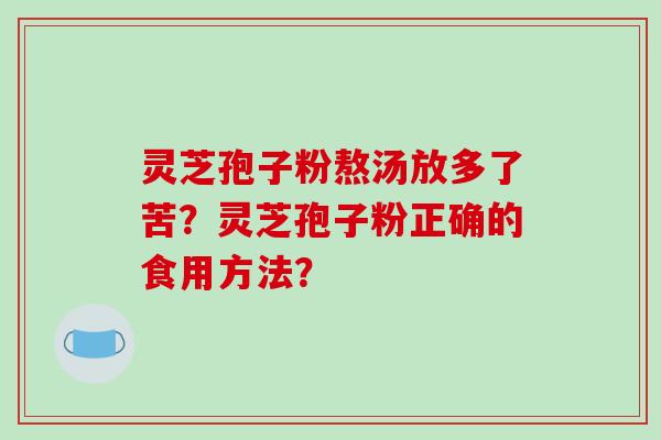 灵芝孢子粉熬汤放多了苦？灵芝孢子粉正确的食用方法？
