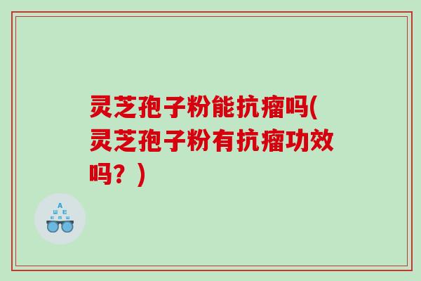 灵芝孢子粉能抗瘤吗(灵芝孢子粉有抗瘤功效吗？)