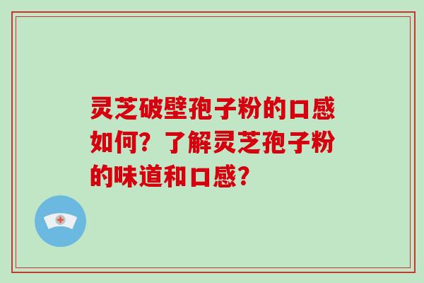 灵芝破壁孢子粉的口感如何？了解灵芝孢子粉的味道和口感？