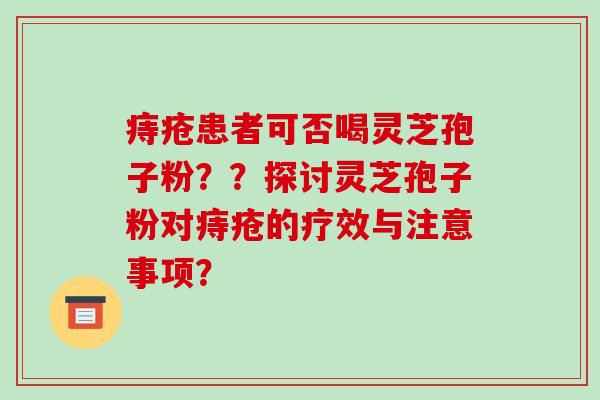 痔疮患者可否喝灵芝孢子粉？？探讨灵芝孢子粉对痔疮的疗效与注意事项？