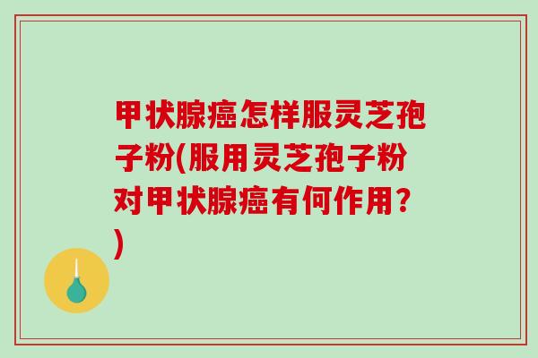 怎样服灵芝孢子粉(服用灵芝孢子粉对有何作用？)