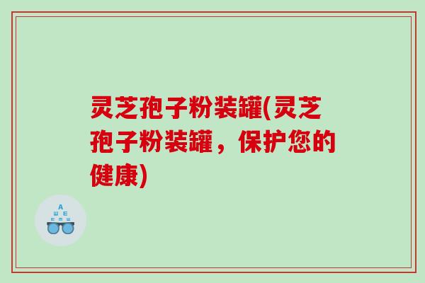 灵芝孢子粉装罐(灵芝孢子粉装罐，保护您的健康)