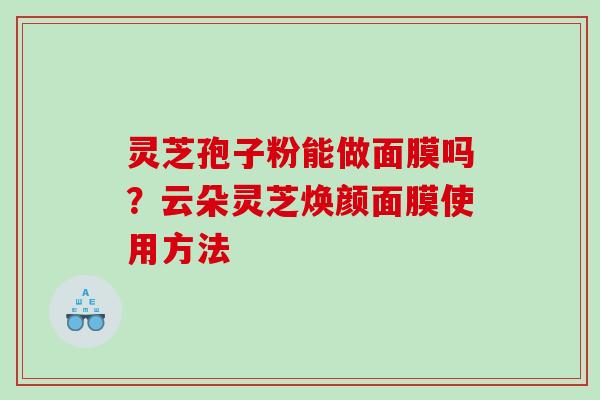 灵芝孢子粉能做面膜吗？云朵灵芝焕颜面膜使用方法