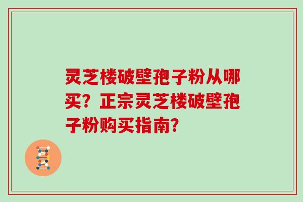灵芝楼破壁孢子粉从哪买？正宗灵芝楼破壁孢子粉购买指南？