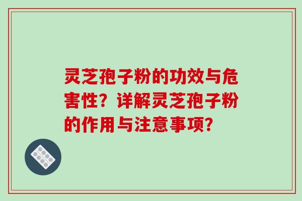 灵芝孢子粉的功效与危害性？详解灵芝孢子粉的作用与注意事项？