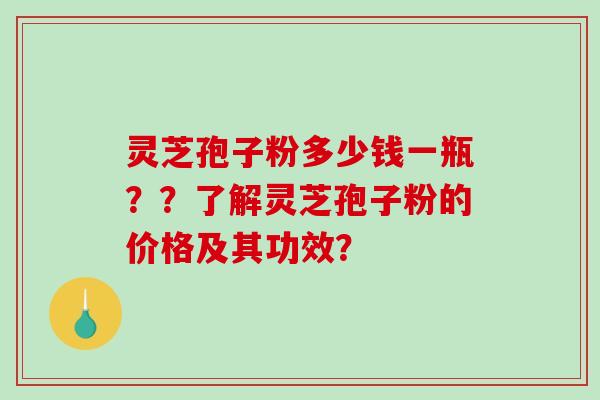 灵芝孢子粉多少钱一瓶??了解灵芝孢子粉的价格及其功效? 灵芝孢子粉多少钱一瓶??了解灵芝孢子粉的价格及其功效?