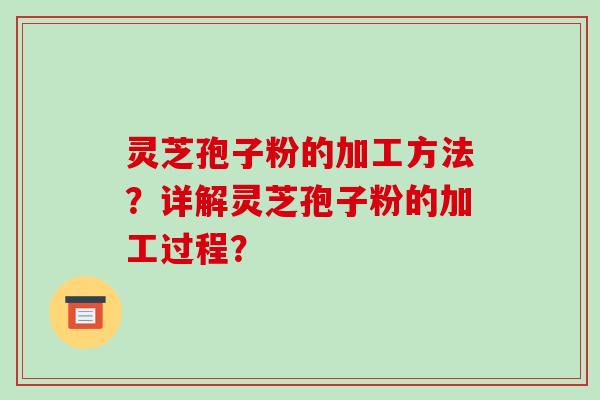 灵芝孢子粉的加工方法？详解灵芝孢子粉的加工过程？