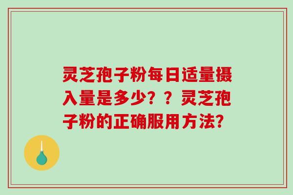 灵芝孢子粉每日适量摄入量是多少？？灵芝孢子粉的正确服用方法？
