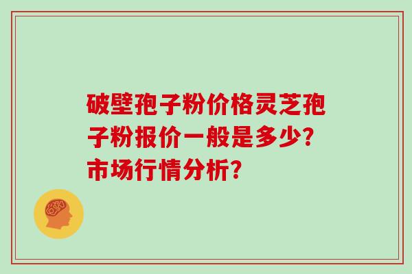 破壁孢子粉价格灵芝孢子粉报价一般是多少?市场行情分析? 破壁孢子粉价格灵芝孢子粉报价一般是多少?市场行情分析?