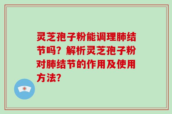 灵芝孢子粉能调理结节吗?解析灵芝孢子粉对结节的作用及使用方法? 灵芝孢子粉能调理结节吗?解析灵芝孢子粉对结节的作用及使用方法?