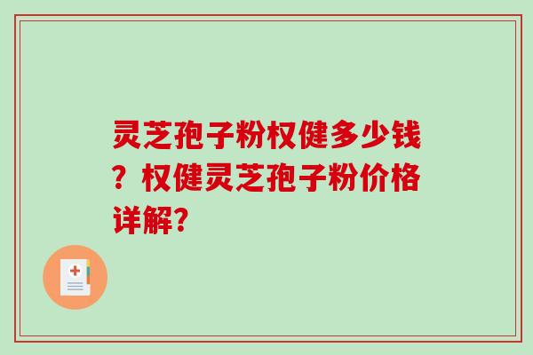 灵芝孢子粉权健多少钱？权健灵芝孢子粉价格详解？