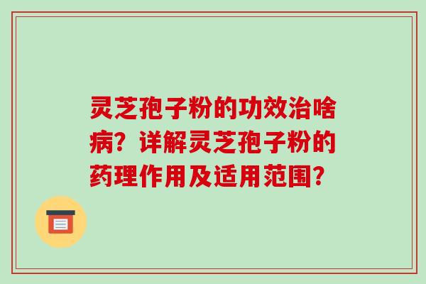 灵芝孢子粉的功效啥？详解灵芝孢子粉的药理作用及适用范围？