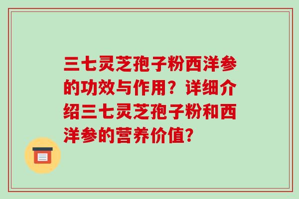 三七灵芝孢子粉西洋参的功效与作用？详细介绍三七灵芝孢子粉和西洋参的营养价值？