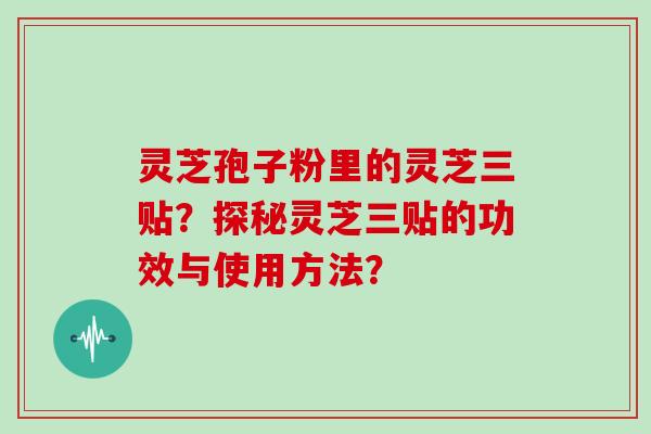 灵芝孢子粉里的灵芝三贴？探秘灵芝三贴的功效与使用方法？