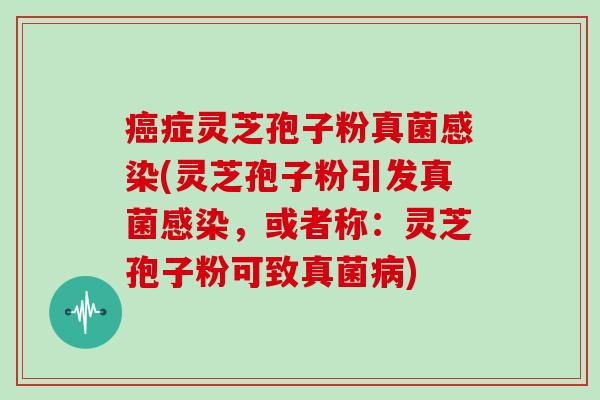 症灵芝孢子粉真菌(灵芝孢子粉引发真菌，或者称：灵芝孢子粉可致真菌)