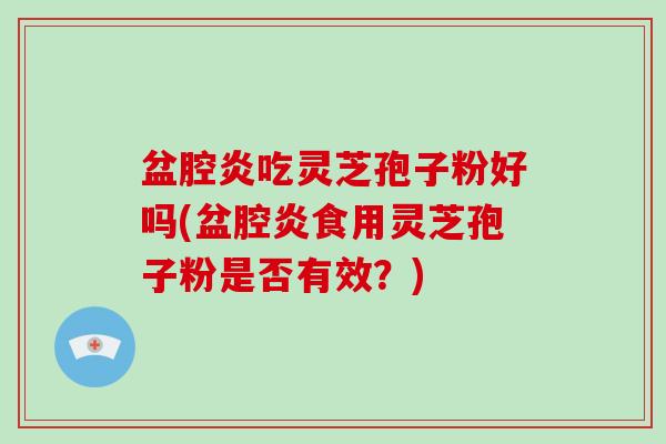 盆腔炎吃灵芝孢子粉好吗(盆腔炎食用灵芝孢子粉是否有效？)