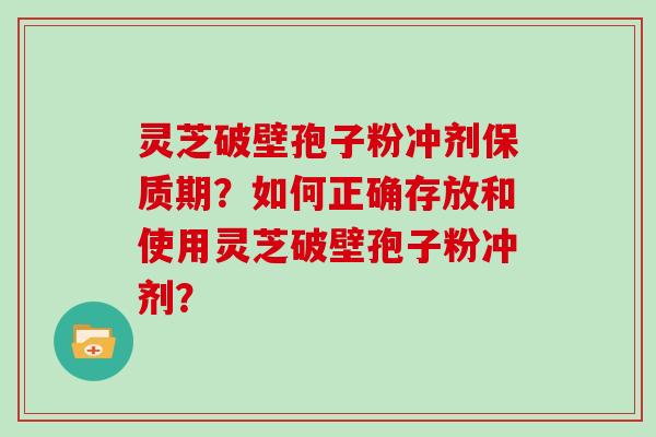 灵芝破壁孢子粉冲剂保质期？如何正确存放和使用灵芝破壁孢子粉冲剂？