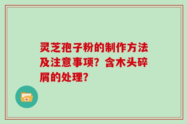 灵芝孢子粉的制作方法及注意事项？含木头碎屑的处理？