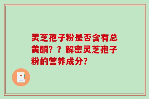 灵芝孢子粉是否含有总黄酮？？解密灵芝孢子粉的营养成分？