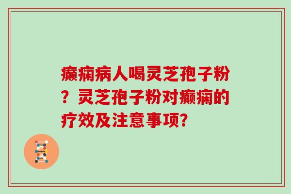 癫痫人喝灵芝孢子粉?灵芝孢子粉对癫痫的疗效及注意事项? 癫痫人喝灵芝孢子粉?灵芝孢子粉对癫痫的疗效及注意事项?