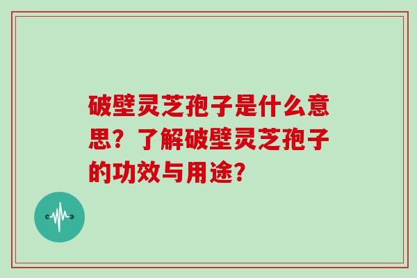 破壁灵芝孢子是什么意思？了解破壁灵芝孢子的功效与用途？