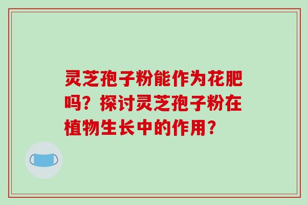 灵芝孢子粉能作为花肥吗？探讨灵芝孢子粉在植物生长中的作用？