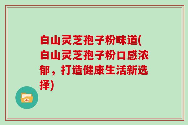 白山灵芝孢子粉味道(白山灵芝孢子粉口感浓郁，打造健康生活新选择)