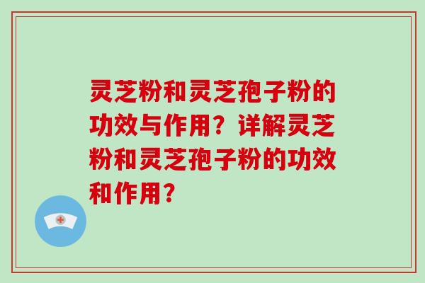 灵芝粉和灵芝孢子粉的功效与作用？详解灵芝粉和灵芝孢子粉的功效和作用？