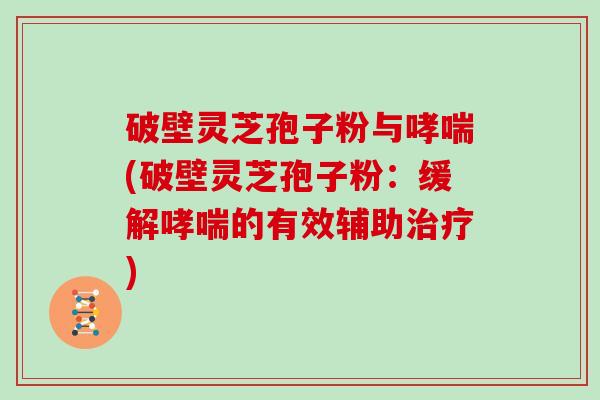 破壁灵芝孢子粉与(破壁灵芝孢子粉：缓解的有效辅助)
