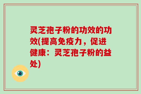 灵芝孢子粉的功效的功效(提高免疫力，促进健康：灵芝孢子粉的益处)