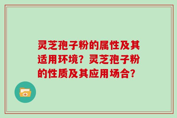 灵芝孢子粉的属性及其适用环境？灵芝孢子粉的性质及其应用场合？