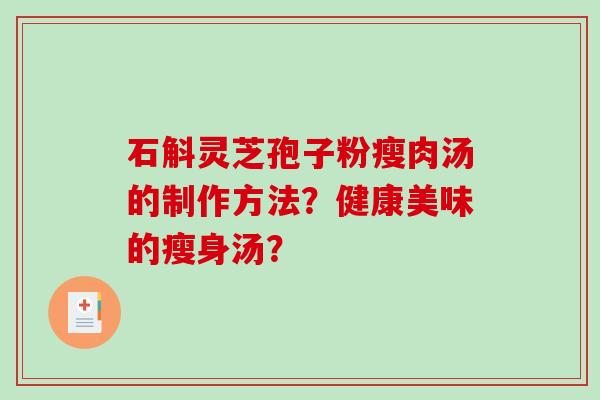 石斛灵芝孢子粉瘦肉汤的制作方法？健康美味的瘦身汤？